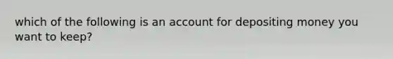 which of the following is an account for depositing money you want to keep?