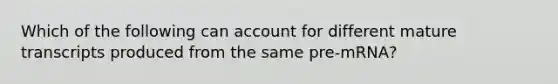 Which of the following can account for different mature transcripts produced from the same pre-mRNA?