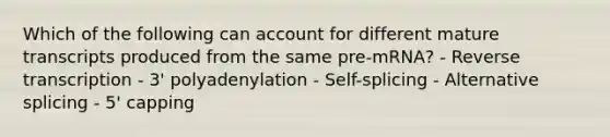 Which of the following can account for different mature transcripts produced from the same pre-mRNA? - Reverse transcription - 3' polyadenylation - Self-splicing - Alternative splicing - 5' capping