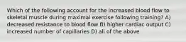 Which of the following account for the increased blood flow to skeletal muscle during maximal exercise following training? A) decreased resistance to blood flow B) higher cardiac output C) increased number of capillaries D) all of the above