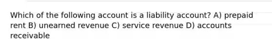 Which of the following account is a liability account? A) prepaid rent B) unearned revenue C) service revenue D) accounts receivable