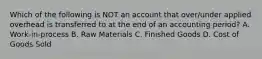 Which of the following is NOT an account that over/under applied overhead is transferred to at the end of an accounting period? A. Work-in-process B. Raw Materials C. Finished Goods D. Cost of Goods Sold