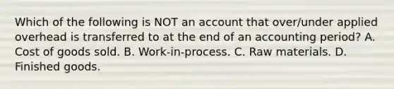 Which of the following is NOT an account that over/under applied overhead is transferred to at the end of an accounting period? A. Cost of goods sold. B. Work-in-process. C. Raw materials. D. Finished goods.