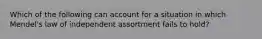 Which of the following can account for a situation in which Mendel's law of independent assortment fails to hold?