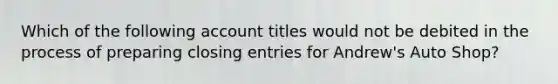 Which of the following account titles would not be debited in the process of preparing closing entries for Andrew's Auto Shop?