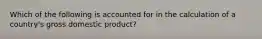 Which of the following is accounted for in the calculation of a country's gross domestic product?