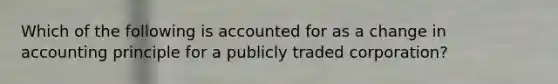 Which of the following is accounted for as a change in accounting principle for a publicly traded corporation?