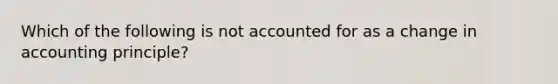 Which of the following is not accounted for as a <a href='https://www.questionai.com/knowledge/kxyWYeNzkl-change-in-accounting-principle' class='anchor-knowledge'>change in accounting principle</a>?