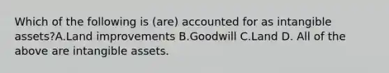 Which of the following is (are) accounted for as <a href='https://www.questionai.com/knowledge/kfaeAOzavC-intangible-assets' class='anchor-knowledge'>intangible assets</a>?A.Land improvements B.Goodwill C.Land D. All of the above are intangible assets.