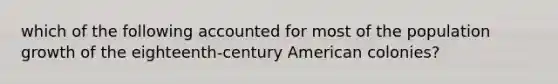 which of the following accounted for most of the population growth of the eighteenth-century American colonies?