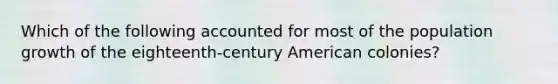 Which of the following accounted for most of the population growth of the eighteenth-century American colonies?