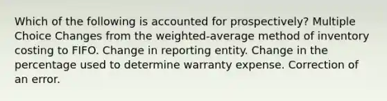 Which of the following is accounted for prospectively? Multiple Choice Changes from the weighted-average method of inventory costing to FIFO. Change in reporting entity. Change in the percentage used to determine warranty expense. Correction of an error.