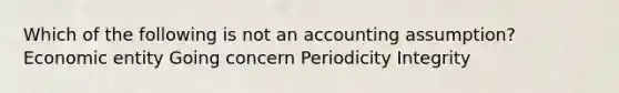 Which of the following is not an accounting assumption? Economic entity Going concern Periodicity Integrity