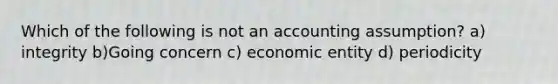 Which of the following is not an accounting assumption? a) integrity b)Going concern c) economic entity d) periodicity