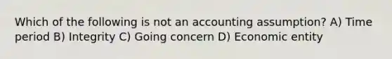 Which of the following is not an accounting assumption? A) Time period B) Integrity C) Going concern D) Economic entity