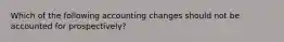 Which of the following accounting changes should not be accounted for prospectively?