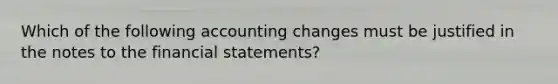 Which of the following accounting changes must be justified in the notes to the financial statements?