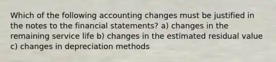 Which of the following accounting changes must be justified in the notes to the financial statements? a) changes in the remaining service life b) changes in the estimated residual value c) changes in depreciation methods