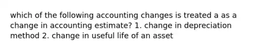 which of the following accounting changes is treated a as a change in accounting estimate? 1. change in depreciation method 2. change in useful life of an asset