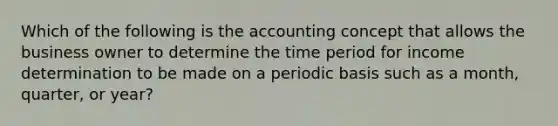 Which of the following is the accounting concept that allows the business owner to determine the time period for income determination to be made on a periodic basis such as a month, quarter, or year?