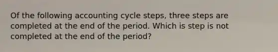 Of the following accounting cycle​ steps, three steps are completed at the end of the period. Which is step is not completed at the end of the​ period?