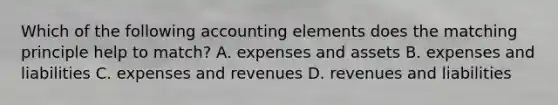 Which of the following accounting elements does the matching principle help to​ match? A. expenses and assets B. expenses and liabilities C. expenses and revenues D. revenues and liabilities