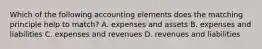 Which of the following accounting elements does the matching principle help to match? A. expenses and assets B. expenses and liabilities C. expenses and revenues D. revenues and liabilities