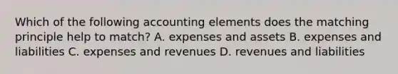 Which of the following accounting elements does the matching principle help to match? A. expenses and assets B. expenses and liabilities C. expenses and revenues D. revenues and liabilities