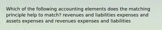 Which of the following accounting elements does the matching principle help to match? revenues and liabilities expenses and assets expenses and revenues expenses and liabilities