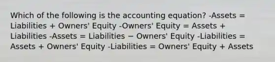 Which of the following is the accounting​ equation? -Assets​ = Liabilities​ + Owners' Equity ​-Owners' Equity​ = Assets​ + Liabilities -Assets = Liabilities − ​Owners' Equity -Liabilities​ = Assets​ + Owners' Equity -Liabilities​ = Owners' Equity​ + Assets