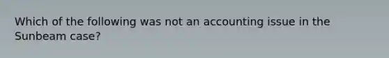 Which of the following was not an accounting issue in the Sunbeam case?