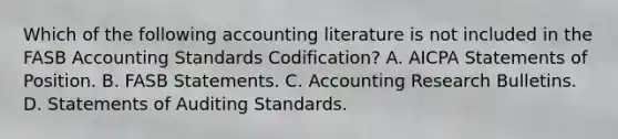 Which of the following accounting literature is not included in the FASB Accounting Standards Codification? A. AICPA Statements of Position. B. FASB Statements. C. Accounting Research Bulletins. D. Statements of Auditing Standards.