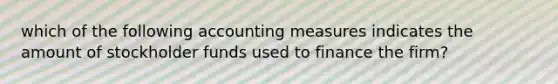 which of the following accounting measures indicates the amount of stockholder funds used to finance the firm?