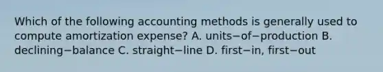 Which of the following accounting methods is generally used to compute amortization​ expense? A. units−of−production B. declining−balance C. straight−line D. first−​in, first−out