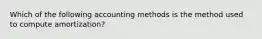 Which of the following accounting methods is the method used to compute amortization?