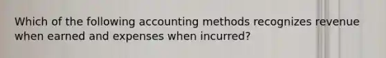 Which of the following accounting methods recognizes revenue when earned and expenses when incurred?