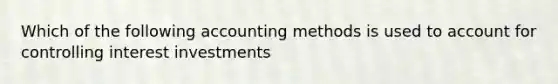 Which of the following accounting methods is used to account for controlling interest investments