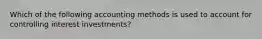 Which of the following accounting methods is used to account for controlling interest​ investments?