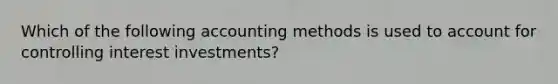 Which of the following accounting methods is used to account for controlling interest​ investments?