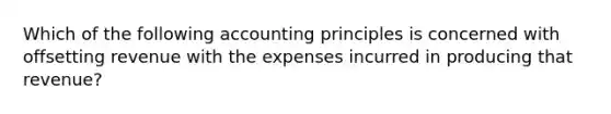 Which of the following accounting principles is concerned with offsetting revenue with the expenses incurred in producing that revenue?