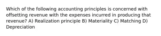 Which of the following accounting principles is concerned with offsetting revenue with the expenses incurred in producing that revenue? A) Realization principle B) Materiality C) Matching D) Depreciation