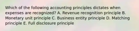 Which of the following accounting principles dictates when expenses are recognized? A. Revenue recognition principle B. Monetary unit principle C. Business entity principle D. Matching principle E. Full disclosure principle