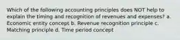 Which of the following accounting principles does NOT help to explain the timing and recognition of revenues and expenses? a. Economic entity concept b. Revenue recognition principle c. Matching principle d. Time period concept