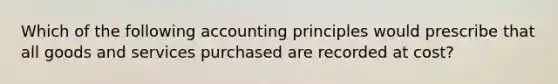 Which of the following accounting principles would prescribe that all goods and services purchased are recorded at cost?