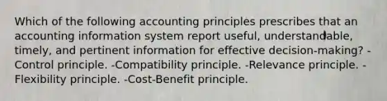 Which of the following accounting principles prescribes that an accounting information system report useful, understandable, timely, and pertinent information for effective decision-making? -Control principle. -Compatibility principle. -Relevance principle. -Flexibility principle. -Cost-Benefit principle.