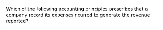 Which of the following accounting principles prescribes that a company record its expensesincurred to generate the revenue reported?