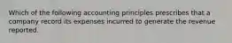 Which of the following accounting principles prescribes that a company record its expenses incurred to generate the revenue reported.