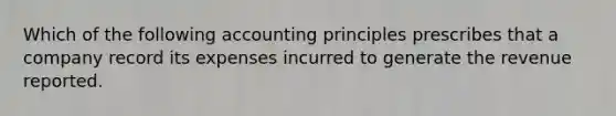 Which of the following accounting principles prescribes that a company record its expenses incurred to generate the revenue reported.