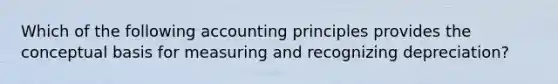 Which of the following accounting principles provides the conceptual basis for measuring and recognizing depreciation?