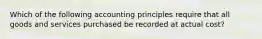 Which of the following accounting principles require that all goods and services purchased be recorded at actual cost?